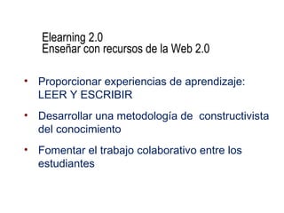 Elearning 2.0
   Enseñar con recursos de la Web 2.0

• Proporcionar experiencias de aprendizaje:
  LEER Y ESCRIBIR
• Desarrollar una metodología de constructivista
  del conocimiento
• Fomentar el trabajo colaborativo entre los
  estudiantes
 