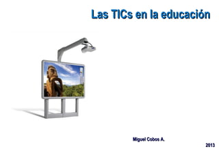 Las TICs en la educación




        Miguel Cobos A.
                          2013
 