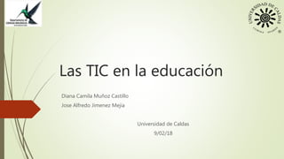 Las TIC en la educación
Diana Camila Muñoz Castillo
Jose Alfredo Jimenez Mejia
Universidad de Caldas
9/02/18
 