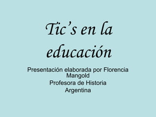 Tic’s en la
educación
Presentación elaborada por Florencia
Mangold
Profesora de Historia
Argentina
 