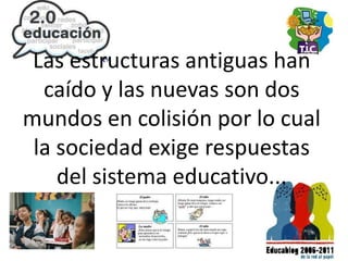 Las estructuras antiguas han
caído y las nuevas son dos
mundos en colisión por lo cual
la sociedad exige respuestas
del sistema educativo...
 