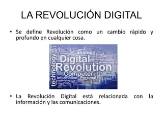 LA REVOLUCIÓN DIGITAL
• Se define Revolución como un cambio rápido y
profundo en cualquier cosa.
• La Revolución Digital está relacionada con la
información y las comunicaciones.
 