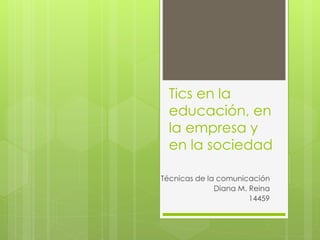 Tics en la
educación, en
la empresa y
en la sociedad
Técnicas de la comunicación
Diana M. Reina
14459
 