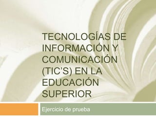 TECNOLOGÍAS DE
INFORMACIÓN Y
COMUNICACIÓN
(TIC’S) EN LA
EDUCACIÓN
SUPERIOR
Ejercicio de prueba
 