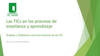 Las TICs en los procesos de
enseñanza y aprendizaje
Dropbox y Slideshare como herramienta de las TIC
Hecho por: Arnolt Fabián González

 