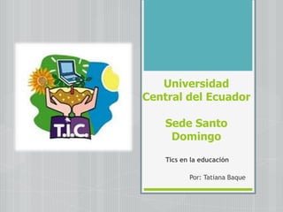 Universidad
Central del Ecuador
Sede Santo
Domingo
Tics en la educación
Por: Tatiana Baque

 