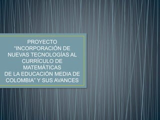 PROYECTO 
“INCORPORACIÓN DE 
NUEVAS TECNOLOGÍAS AL 
CURRÍCULO DE 
MATEMÁTICAS 
DE LA EDUCACIÓN MEDIA DE 
COLOMBIA” Y SUS AVANCES 
 