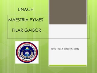 UNACH 
MAESTRIA PYMES 
PILAR GAIBOR 
TICS EN LA EDUCACION 
 