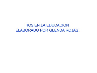 TICS EN LA EDUCACION 
ELABORADO POR GLENDA ROJAS 
 