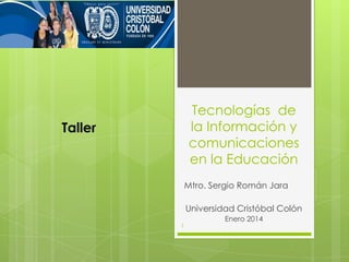 Tecnologías de
la Información y
comunicaciones
en la Educación

Taller

Mtro. Sergio Román Jara
Universidad Cristóbal Colón
1

Enero 2014

 