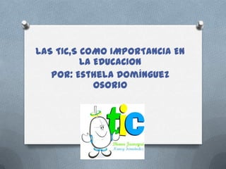 LAS TIC,S COMO IMPORTANCIA EN
          LA EDUCACION
   Por: Esthela Domínguez
             Osorio
 