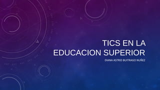 TICS EN LA
EDUCACION SUPERIOR
DIANA ASTRID BUITRAGO NUÑEZ
 