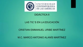 DIDÁCTICA II
LAS TIC´S EN LA EDUCACIÓN
CRISTIAN EMMANUEL URIBE MARTÍNEZ
M.C. MARCO ANTONIO ALANÍS MARTÍNEZ
 