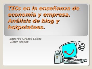 TICs en la enseñanza de
economía y empresa.
Análisis de blog y
hotpotatoes.
Eduardo Orozco López
Víctor Alonso

 