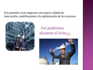 Esto permite crear empresas con mayor calidad de
innovación, contribuyendo a la optimización de los recursos.
Así podremos
alcanzar el éxito¡¡¡
 