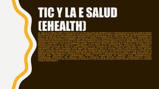 TIC Y LA E SALUD
(EHEALTH)LA ESALUD SE DEFINE COMO LA APLICACIÓN DE LAS TECNOLOGÍAS DE INFORMACIÓNY COMUNICACIÓN (TIC) EN ...