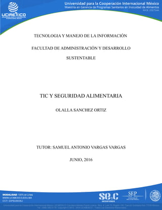 TECNOLOGIA Y MANEJO DE LA INFORMACIÓN
FACULTAD DE ADMINISTRACIÓN Y DESARROLLO
SUSTENTABLE
TIC Y SEGURIDAD ALIMENTARIA
OLALLA SANCHEZ ORTIZ
TUTOR: SAMUEL ANTONIO VARGAS VARGAS
JUNIO, 2016
 