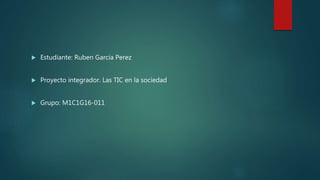  Estudiante: Ruben Garcia Perez
 Proyecto integrador. Las TIC en la sociedad
 Grupo: M1C1G16-011
 