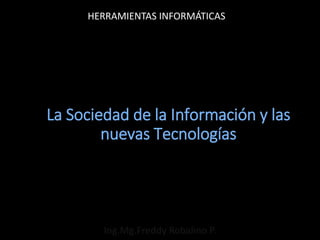 HERRAMIENTAS INFORMÁTICAS




La Sociedad de la Información y las
        nuevas Tecnologías




        Ing.Mg.Freddy Robalino P.
 