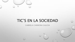 TIC’S EN LA SOCIEDAD
GABRIELA CARMONA GALICIA
 