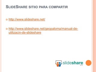 SLIDESHARE SITIIO PARA COMPARTIR


   http://www.slideshare.net/

   http://www.slideshare.net/geopaloma/manual-de-
    utilizacin-de-slideshare
 