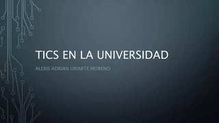 TICS EN LA UNIVERSIDAD
ALEXIS ADRIAN URIARTE MORENO
 