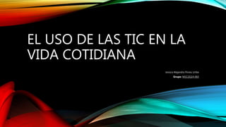EL USO DE LAS TIC EN LA
VIDA COTIDIANA
Jessica Alejandra Flores Uribe
Grupo: M1C2G14-065
 