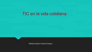 TIC en la vida cotidiana
Medel Gutiérrez David Gustavo
 