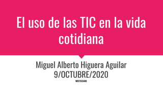 El uso de las TIC en la vida
cotidiana
Miguel Alberto Higuera Aguilar
9/OCTUBRE/2020
M01S3AI6
 