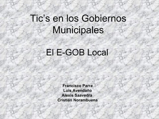 Tic’s en los Gobiernos Municipales Francisco Parra Luis Avendaño Alexis Saavedra  Cristián Norambuena El E-GOB Local 