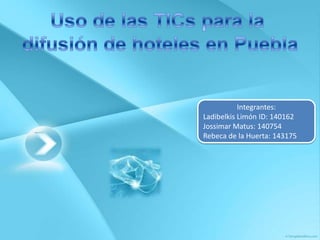 Uso de las TICs para la  difusión de hoteles en Puebla Integrantes: Ladibelkis Limón ID: 140162 Jossimar Matus: 140754 Rebeca de la Huerta: 143175 