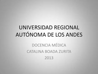 UNIVERSIDAD REGIONAL
AUTÓNOMA DE LOS ANDES
DOCENCIA MÉDICA
CATALINA BOADA ZURITA
2013
 