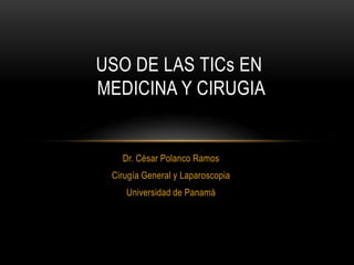 USO DE LAS TICs EN
MEDICINA Y CIRUGIA

Dr. César Polanco Ramos
Cirugía General y Laparoscopia
Universidad de Panamá

 
