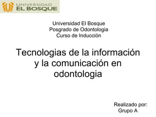Universidad El Bosque
       Posgrado de Odontologia
         Curso de Inducción


Tecnologias de la información
    y la comunicación en
          odontologia


                                 Realizado por:
                                  Grupo A
 
