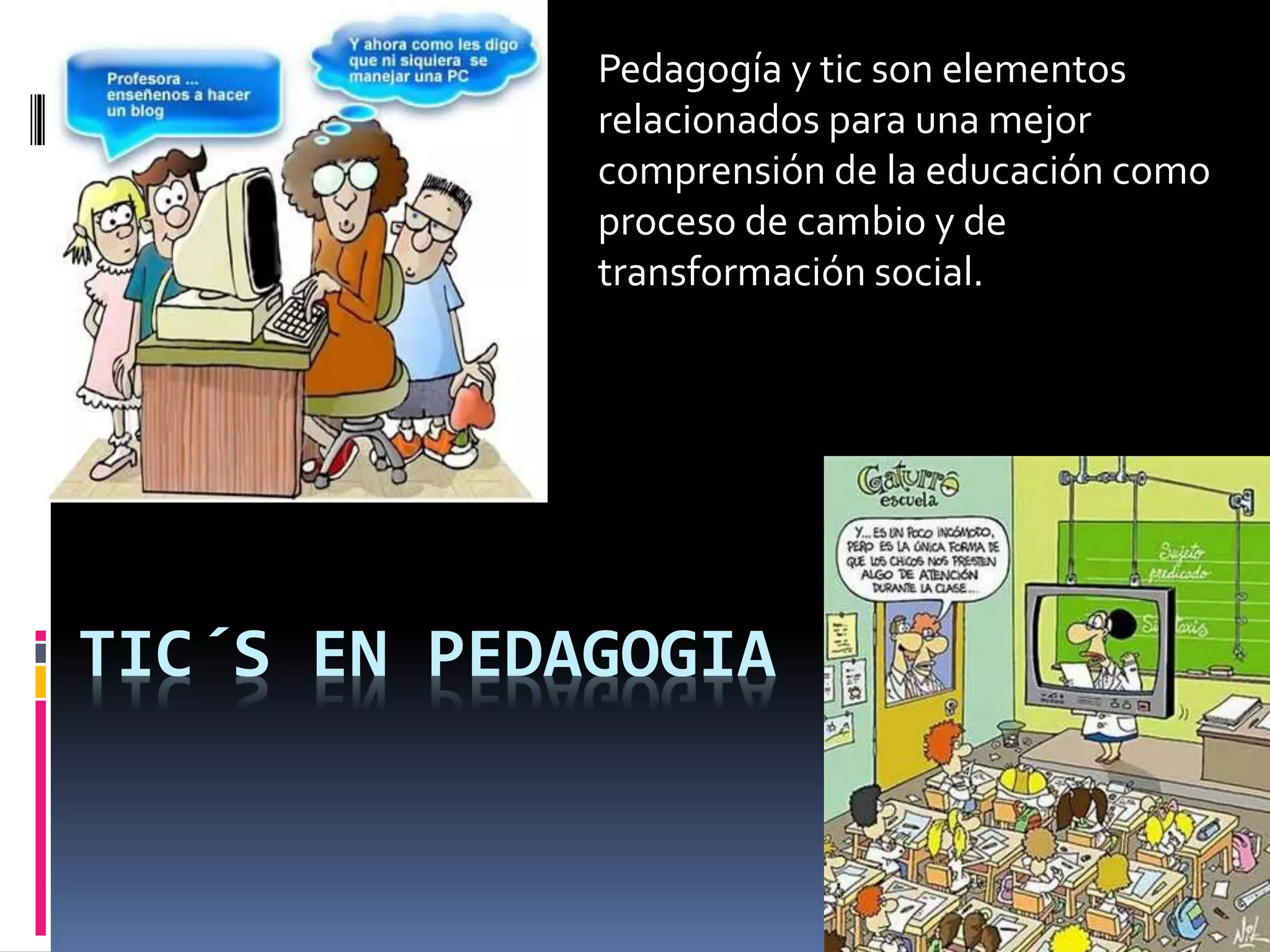 TIC´S EN PEDAGOGIA
Pedagogía y tic son elementos
relacionados para una mejor
comprensión de la educación como
proceso de cambio y de
transformación social.