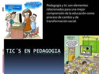 TIC´S EN PEDAGOGIA
Pedagogía y tic son elementos
relacionados para una mejor
comprensión de la educación como
proceso de cambio y de
transformación social.
 