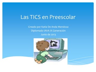 Las TICS en Preescolar
Creado por Katia De Anda Mendoza
Diplomado IAVA IX Generación
Junio de 2013
 