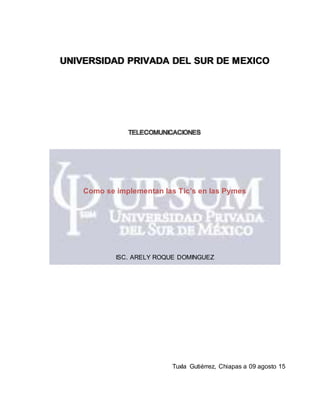 UNIVERSIDAD PRIVADA DEL SUR DE MEXICO
TELECOMUNICACIONES
Como se implementan las Tic’s en las Pymes
ISC. ARELY ROQUE DOMINGUEZ
Tuxla Gutiérrez, Chiapas a 09 agosto 15
 