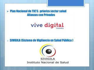  Plan Nacional de TIC’S : prioriza sector salud
Alianzas con Privados
 SIVIGILA (Sistema de Vigilancia en Salud Pública )
 