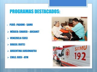  PERÚ : PADOMI - SAMU
 MÉXICO: SHARED – ARCANET
 VENEZUELA (SOS)
 BRASIL (RUTE)
 ARGENTINA (ARGONAUTA)
 CHILE: RDSI - ATM
PROGRAMAS DESTACADOS:
 