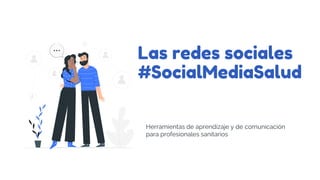 Las redes sociales
#SocialMediaSalud
Herramientas de aprendizaje y de comunicación
para profesionales sanitarios
 