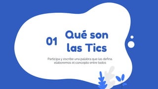 Qué son
las Tics
Participa y escribe una palabra que las defina,
elaboremos el concepto entre todos
01
 