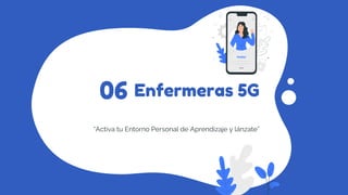 Enfermeras 5G
“Activa tu Entorno Personal de Aprendizaje y lánzate”
06
 