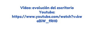Vídeo: evolución del escritorio
Youtube:
https://www.youtube.com/watch?v=kw
aBiW_fRH0
 