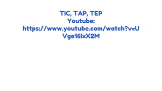 TIC, TAP, TEP
Youtube:
https://www.youtube.com/watch?v=U
Vge16IxX2M
 