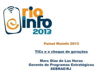 Painel Rioinfo 2013
TICs e o choque de gerações
Marc Diaz de Las Heras
Gerente de Programas Estratégicos
SEBRAE/RJ
 