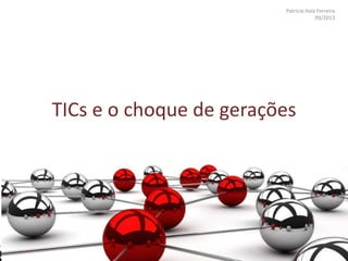 Patricia Itala Ferreira
09/2013
TICs e o choque de gerações
 