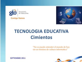 TECNOLOGIA EDUCATIVA Cimientos “No se puede entender el mundo de hoy sin un mínimo de cultura informática” SEPTIEMBRE 2011 