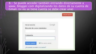 8.- Se puede acceder también entrando directamente a
www. blogger.com digitalizando los datos de su cuenta de
Gmail. (si no se tiene cuenta se debe crear una)
 