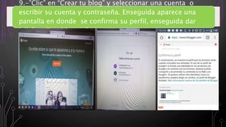 9.-”Clic” en “Crear tu blog” y seleccionar una cuenta o
escribir su cuenta y contraseña. Enseguida aparece una
pantalla en donde se confirma su perfil, enseguida dar
“clic” en “ir a blogger”
 